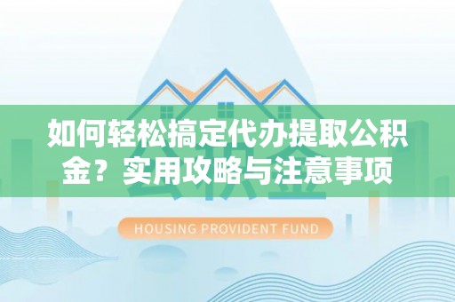 前金如何轻松搞定代办提取公积金？实用攻略与注意事项