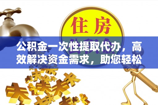 前金公积金一次性提取代办，高效解决资金需求，助您轻松应对生活难题