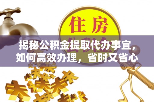 前金揭秘公积金提取代办事宜，如何高效办理，省时又省心？
