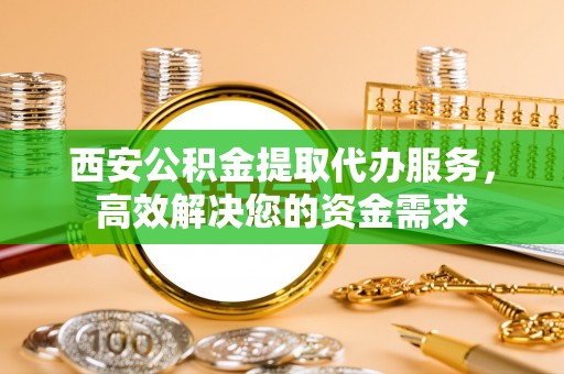 前金西安公积金提取代办服务，高效解决您的资金需求