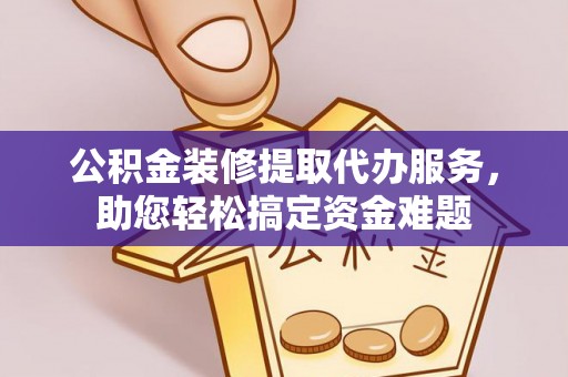 前金公积金装修提取代办服务，助您轻松搞定资金难题