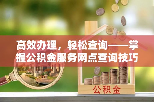 前金高效办理，轻松查询——掌握公积金服务网点查询技巧