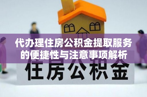 前金代办理住房公积金提取服务的便捷性与注意事项解析