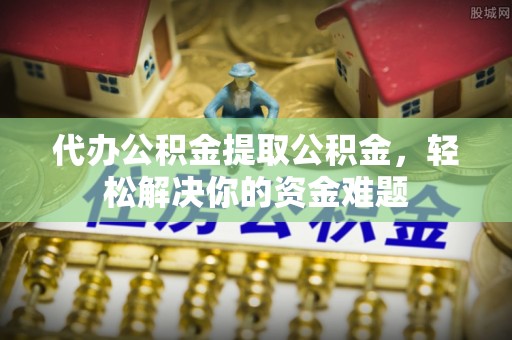 前金代办公积金提取公积金，轻松解决你的资金难题