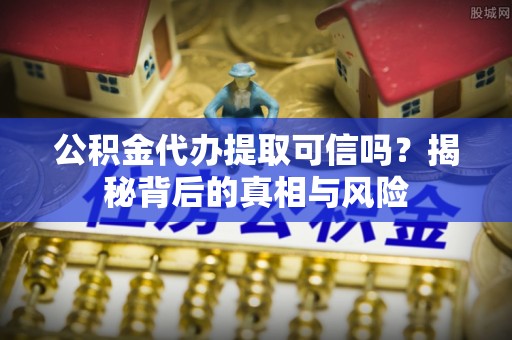 前金公积金代办提取可信吗？揭秘背后的真相与风险
