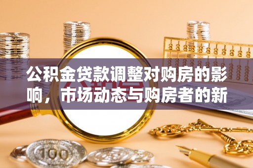 前金公积金贷款调整对购房的影响，市场动态与购房者的新选择