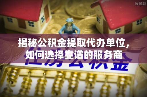 前金揭秘公积金提取代办单位，如何选择靠谱的服务商