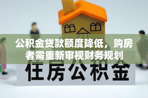 前金公积金贷款额度降低，购房者需重新审视财务规划