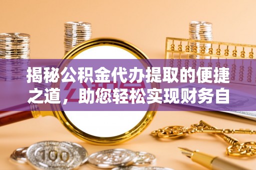 前金揭秘公积金代办提取的便捷之道，助您轻松实现财务自由
