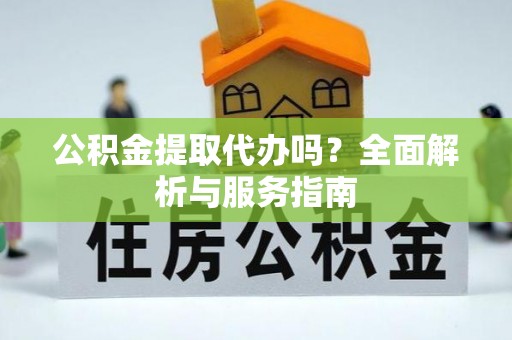 前金公积金提取代办吗？全面解析与服务指南