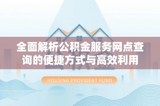 前金全面解析公积金服务网点查询的便捷方式与高效利用