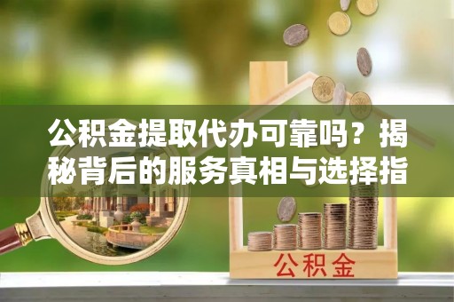 前金公积金提取代办可靠吗？揭秘背后的服务真相与选择指南
