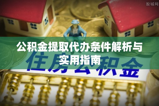 前金公积金提取代办条件解析与实用指南