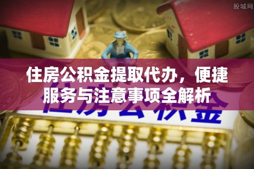 前金住房公积金提取代办，便捷服务与注意事项全解析
