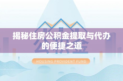 前金揭秘住房公积金提取与代办的便捷之道