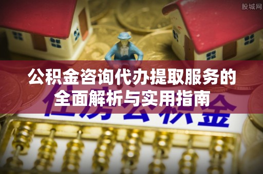 前金公积金咨询代办提取服务的全面解析与实用指南