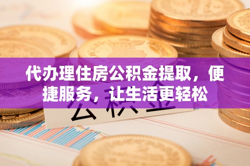 前金代办理住房公积金提取，便捷服务，让生活更轻松