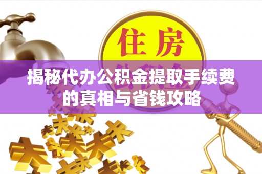 前金揭秘代办公积金提取手续费的真相与省钱攻略