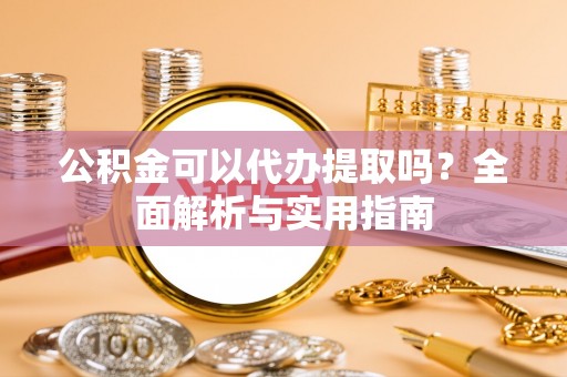 前金公积金可以代办提取吗？全面解析与实用指南