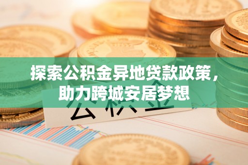 前金探索公积金异地贷款政策，助力跨城安居梦想