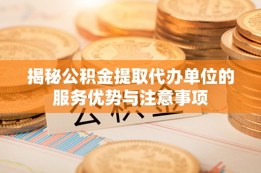 前金揭秘公积金提取代办单位的服务优势与注意事项