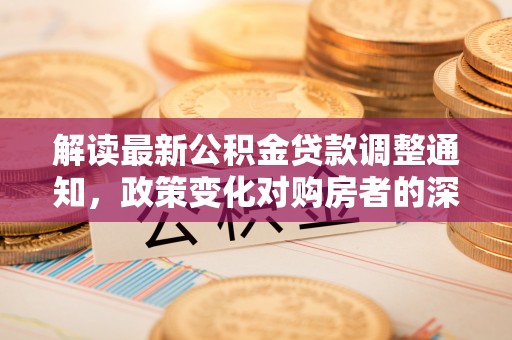 前金解读最新公积金贷款调整通知，政策变化对购房者的深远影响