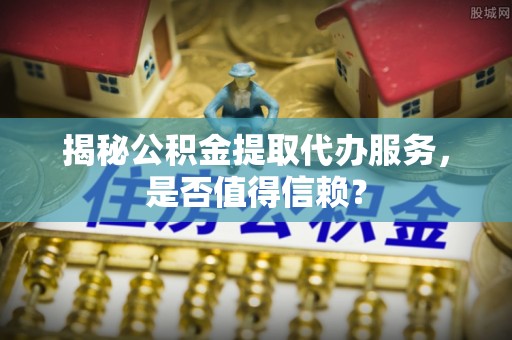 前金揭秘公积金提取代办服务，是否值得信赖？