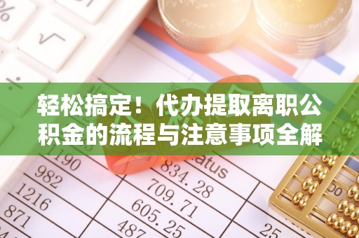 前金轻松搞定！代办提取离职公积金的流程与注意事项全解析