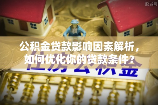 前金公积金贷款影响因素解析，如何优化你的贷款条件？