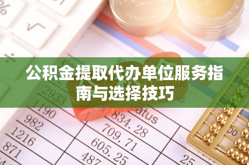 前金公积金提取代办单位服务指南与选择技巧