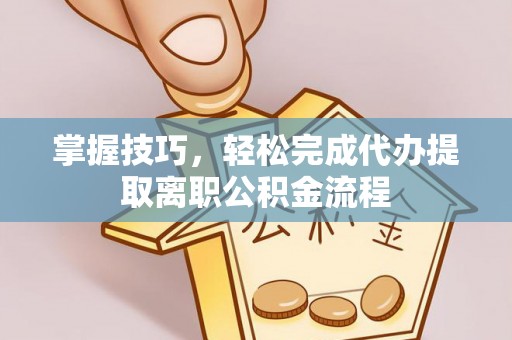 前金掌握技巧，轻松完成代办提取离职公积金流程