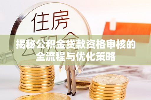 前金揭秘公积金贷款资格审核的全流程与优化策略