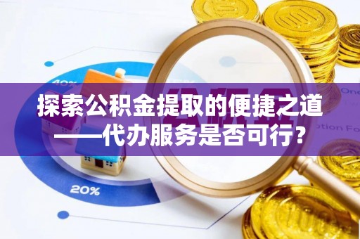 前金探索公积金提取的便捷之道——代办服务是否可行？