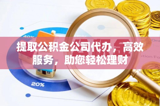 前金提取公积金公司代办，高效服务，助您轻松理财