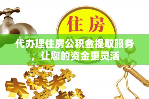 前金代办理住房公积金提取服务，让您的资金更灵活