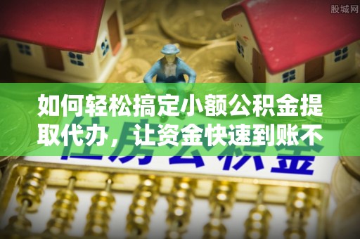 前金如何轻松搞定小额公积金提取代办，让资金快速到账不是梦