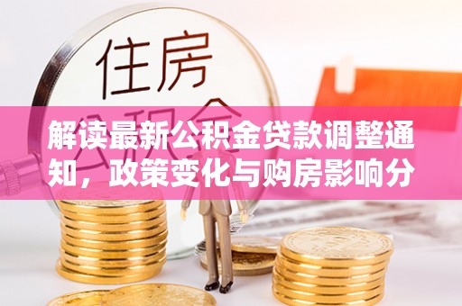 前金解读最新公积金贷款调整通知，政策变化与购房影响分析
