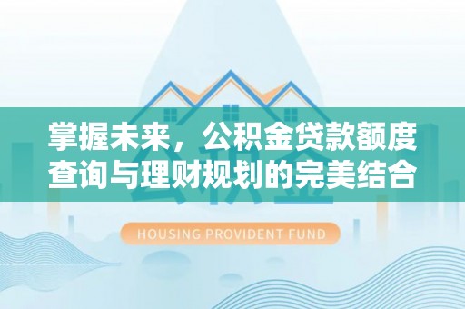 前金掌握未来，公积金贷款额度查询与理财规划的完美结合