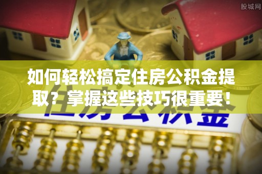 前金如何轻松搞定住房公积金提取？掌握这些技巧很重要！
