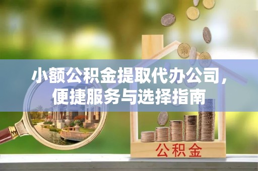 前金小额公积金提取代办公司，便捷服务与选择指南