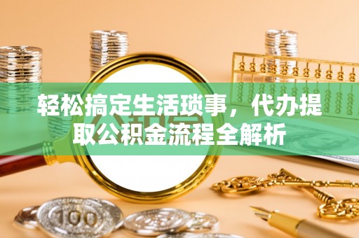 前金轻松搞定生活琐事，代办提取公积金流程全解析