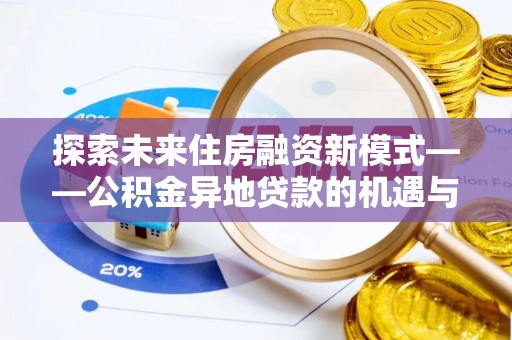 前金探索未来住房融资新模式——公积金异地贷款的机遇与挑战
