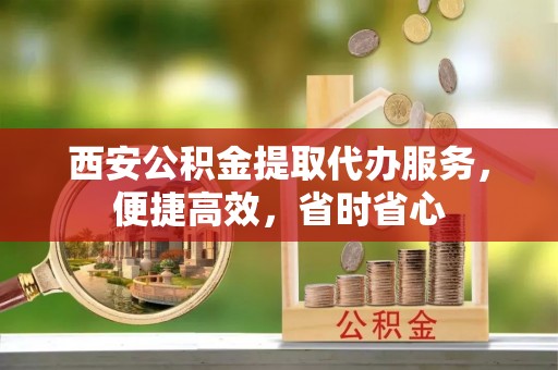 前金西安公积金提取代办服务，便捷高效，省时省心