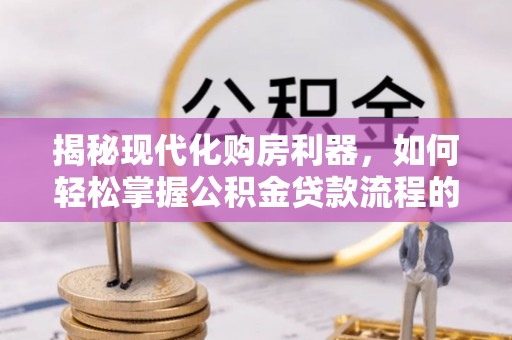 前金揭秘现代化购房利器，如何轻松掌握公积金贷款流程的每一个细节