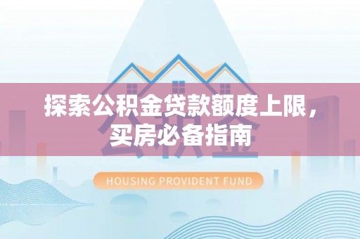 前金探索公积金贷款额度上限，买房必备指南