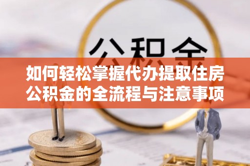 前金如何轻松掌握代办提取住房公积金的全流程与注意事项