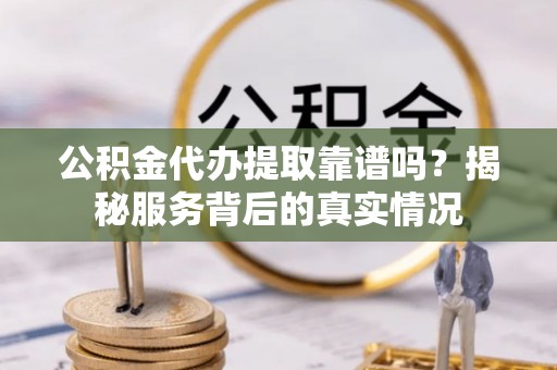 前金公积金代办提取靠谱吗？揭秘服务背后的真实情况