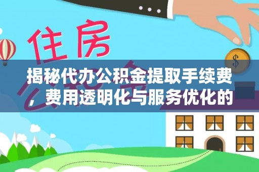 前金揭秘代办公积金提取手续费，费用透明化与服务优化的关键