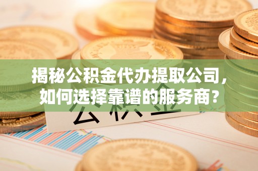 前金揭秘公积金代办提取公司，如何选择靠谱的服务商？