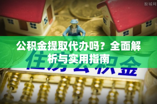 前金公积金提取代办吗？全面解析与实用指南